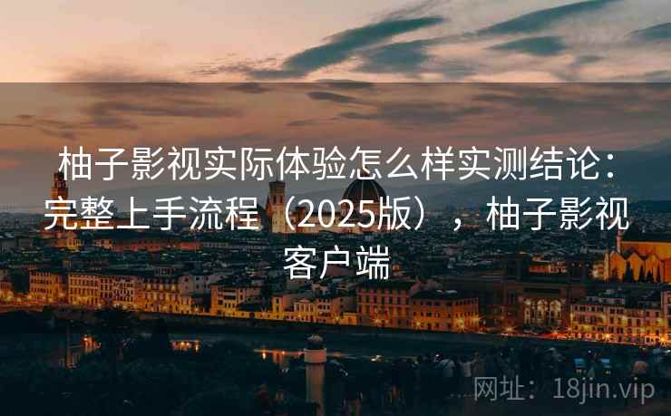 柚子影视实际体验怎么样实测结论：完整上手流程（2025版），柚子影视客户端