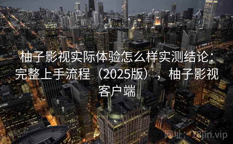 柚子影视实际体验怎么样实测结论：完整上手流程（2025版），柚子影视客户端