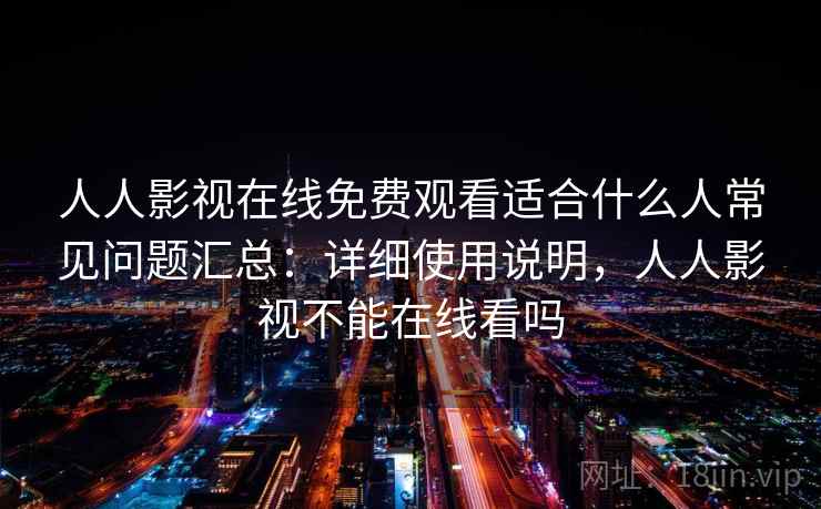 人人影视在线免费观看适合什么人常见问题汇总：详细使用说明，人人影视不能在线看吗