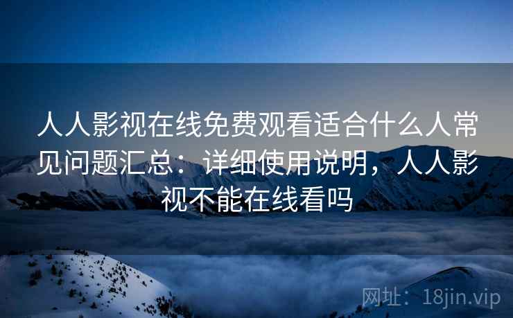 人人影视在线免费观看适合什么人常见问题汇总:详细使用说明,人人影视不能在线看吗 人人影视在线免费观看适合什么人常见问题汇总:详细使用说明,人人影视不能在线看吗