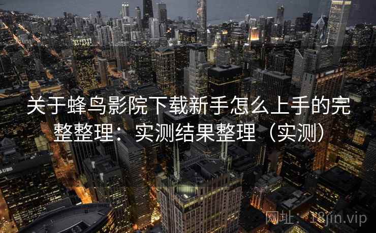 关于蜂鸟影院下载新手怎么上手的完整整理：实测结果整理（实测）