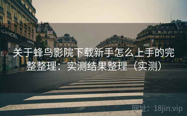 关于蜂鸟影院下载新手怎么上手的完整整理:实测结果整理(实测) 关于蜂鸟影院下载新手怎么上手的完整整理:实测结果整理(实测)