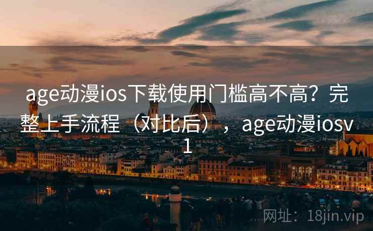 age动漫ios下载使用门槛高不高？完整上手流程（对比后），age动漫iosv1