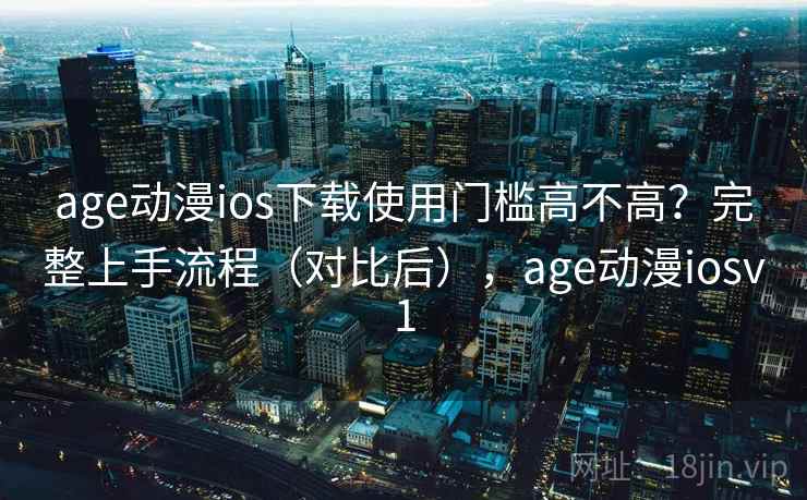 age动漫ios下载使用门槛高不高?完整上手流程(对比后),age动漫iosv1 age动漫ios下载使用门槛高不高?完整上手流程(对比后),age动漫iosv1