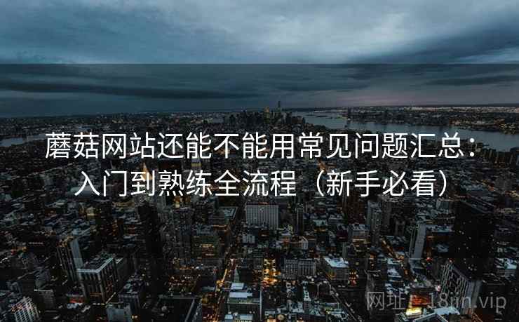 蘑菇网站还能不能用常见问题汇总：入门到熟练全流程（新手必看）