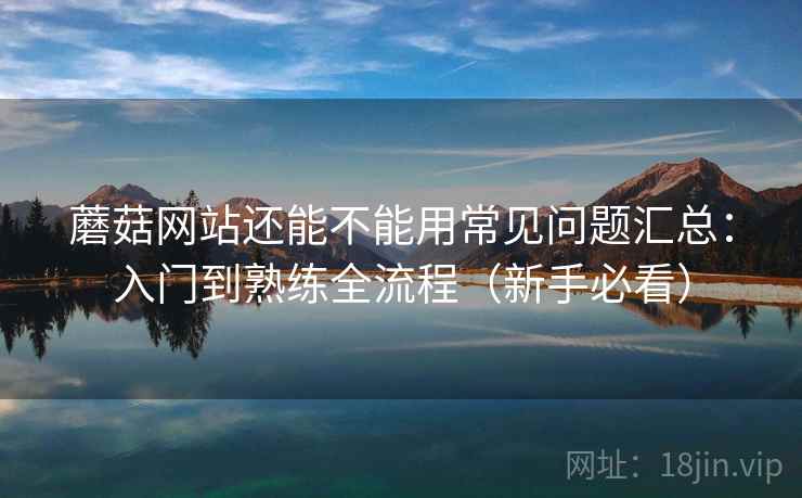 蘑菇网站还能不能用常见问题汇总:入门到熟练全流程(新手必看) 蘑菇网站还能不能用常见问题汇总:入门到熟练全流程(新手必看)