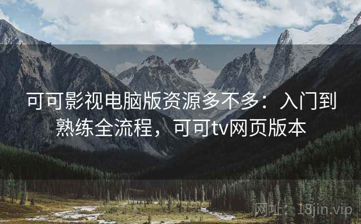 可可影视电脑版资源多不多:入门到熟练全流程,可可tv网页版本 可可影视电脑版资源多不多:入门到熟练全流程,可可tv网页版本
