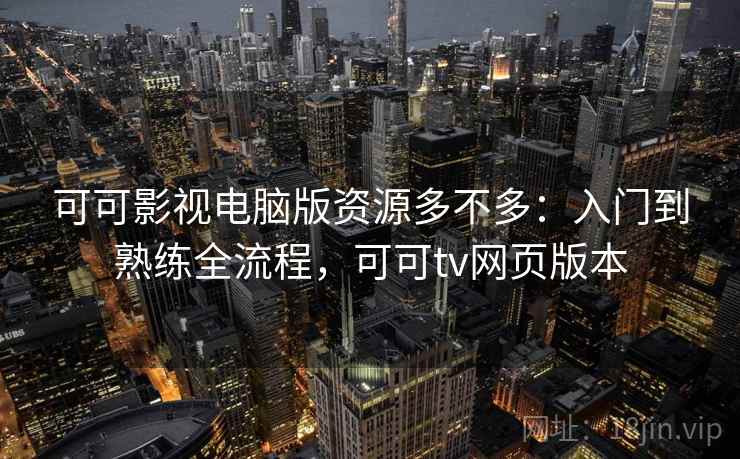 可可影视电脑版资源多不多：入门到熟练全流程，可可tv网页版本