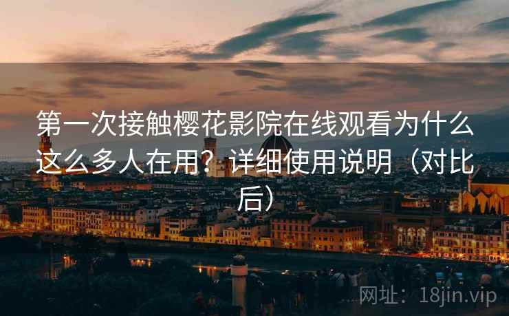 第一次接触樱花影院在线观看为什么这么多人在用？详细使用说明（对比后）