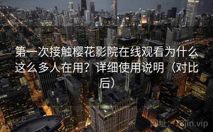 第一次接触樱花影院在线观看为什么这么多人在用？详细使用说明（对比后）