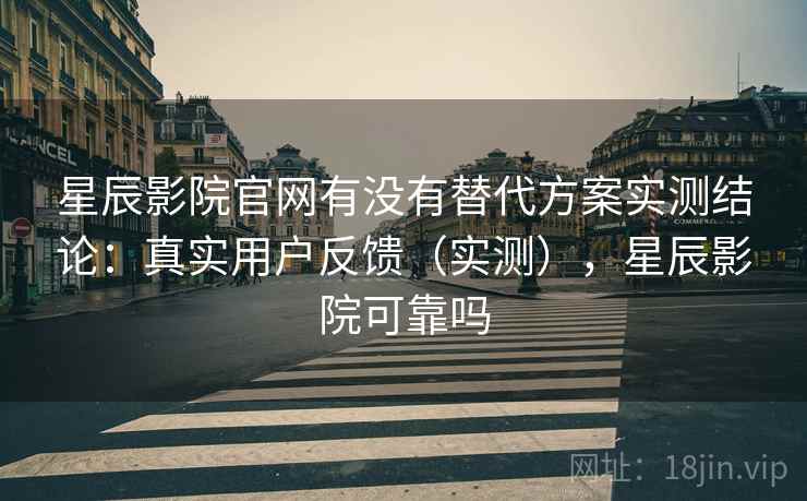星辰影院官网有没有替代方案实测结论:真实用户反馈(实测),星辰影院可靠吗 星辰影院官网有没有替代方案实测结论:真实用户反馈(实测),星辰影院可靠吗