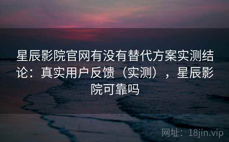 星辰影院官网有没有替代方案实测结论：真实用户反馈（实测），星辰影院可靠吗