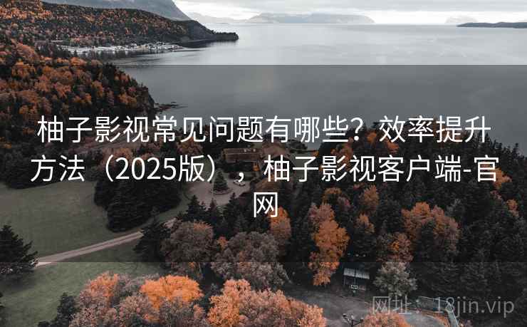 柚子影视常见问题有哪些?效率提升方法(2025版),柚子影视客户端-官网 柚子影视常见问题有哪些?效率提升方法(2025版),柚子影视客户端-官网