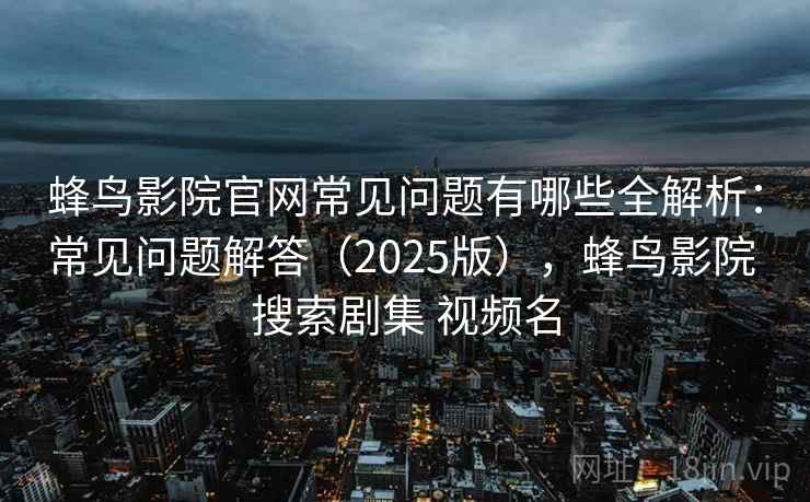 蜂鸟影院官网常见问题有哪些全解析：常见问题解答（2025版），蜂鸟影院 搜索剧集 视频名
