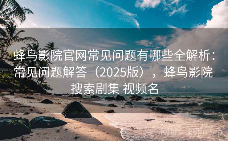 蜂鸟影院官网常见问题有哪些全解析：常见问题解答（2025版），蜂鸟影院 搜索剧集 视频名