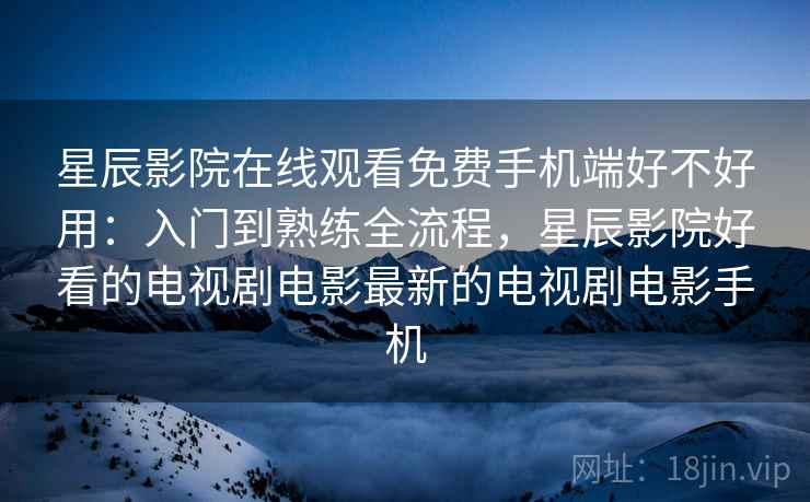 星辰影院在线观看免费手机端好不好用:入门到熟练全流程,星辰影院好看的电视剧电影最新的电视剧电影手机 星辰影院在线观看免费手机端好不好用:入门到熟练全流程,星辰影院好看的电视剧电影最新的电视剧电影手机