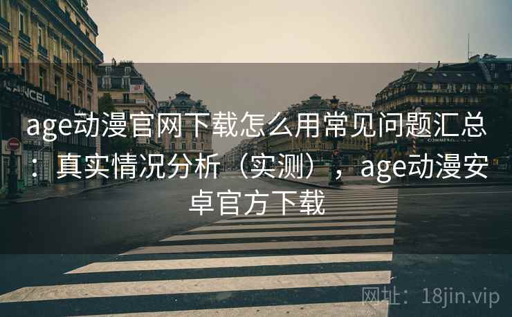 age动漫官网下载怎么用常见问题汇总:真实情况分析(实测),age动漫安卓官方下载 age动漫官网下载怎么用常见问题汇总:真实情况分析(实测),age动漫安卓官方下载