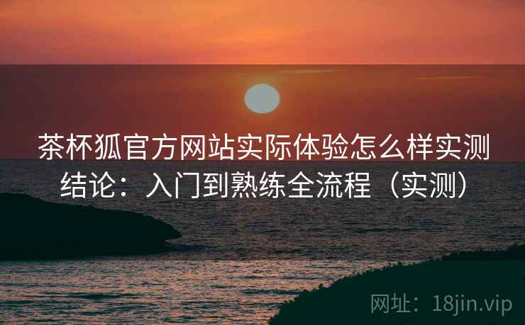茶杯狐官方网站实际体验怎么样实测结论:入门到熟练全流程(实测) 茶杯狐官方网站实际体验怎么样实测结论:入门到熟练全流程(实测)