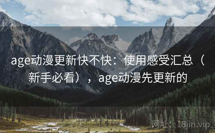 age动漫更新快不快：使用感受汇总（新手必看），age动漫先更新的
