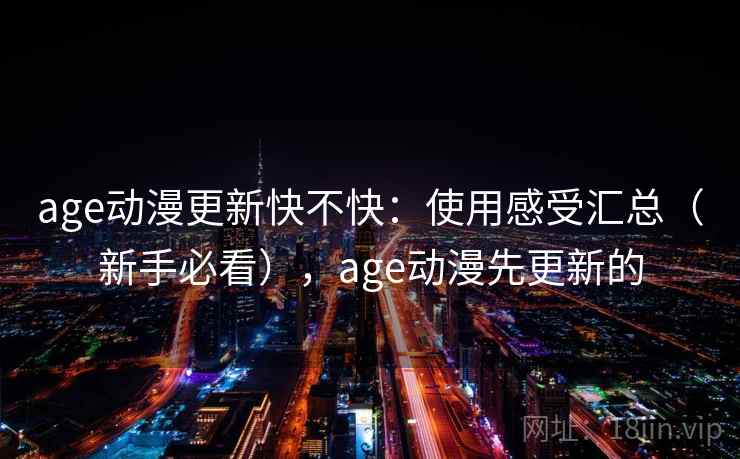 age动漫更新快不快:使用感受汇总(新手必看),age动漫先更新的 age动漫更新快不快:使用感受汇总(新手必看),age动漫先更新的
