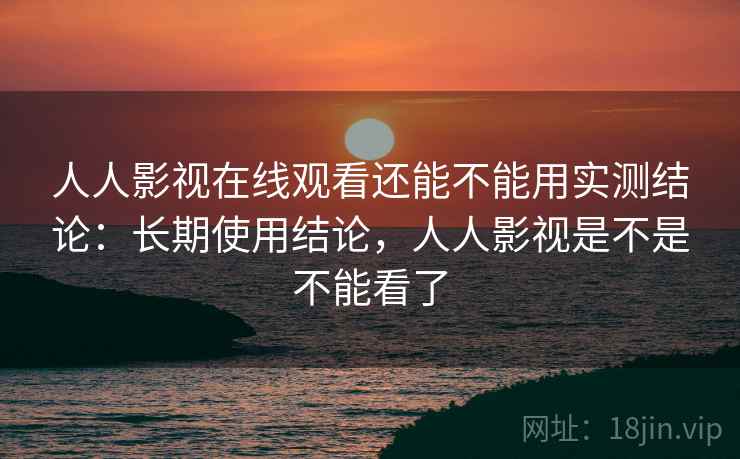 人人影视在线观看还能不能用实测结论：长期使用结论，人人影视是不是不能看了