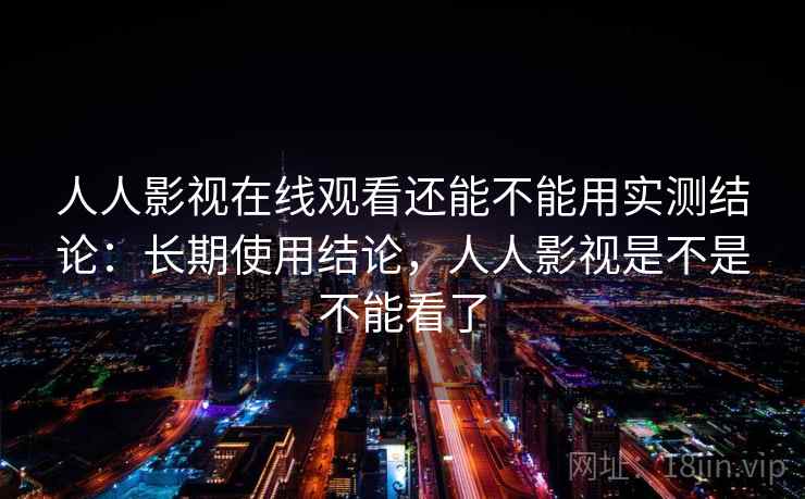 人人影视在线观看还能不能用实测结论:长期使用结论,人人影视是不是不能看了 人人影视在线观看还能不能用实测结论:长期使用结论,人人影视是不是不能看了