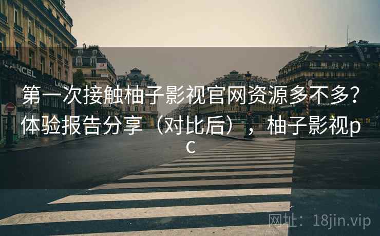 第一次接触柚子影视官网资源多不多？体验报告分享（对比后），柚子影视pc