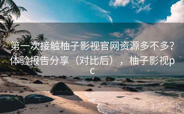 第一次接触柚子影视官网资源多不多？体验报告分享（对比后），柚子影视pc
