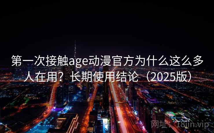 第一次接触age动漫官方为什么这么多人在用?长期使用结论(2025版) 第一次接触age动漫官方为什么这么多人在用?长期使用结论(2025版)