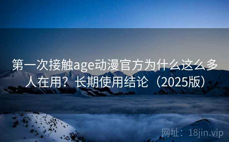第一次接触age动漫官方为什么这么多人在用？长期使用结论（2025版）