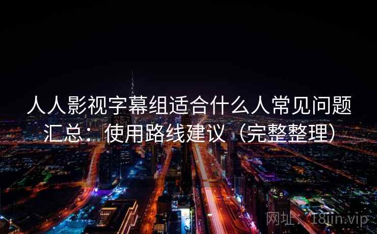 人人影视字幕组适合什么人常见问题汇总：使用路线建议（完整整理）