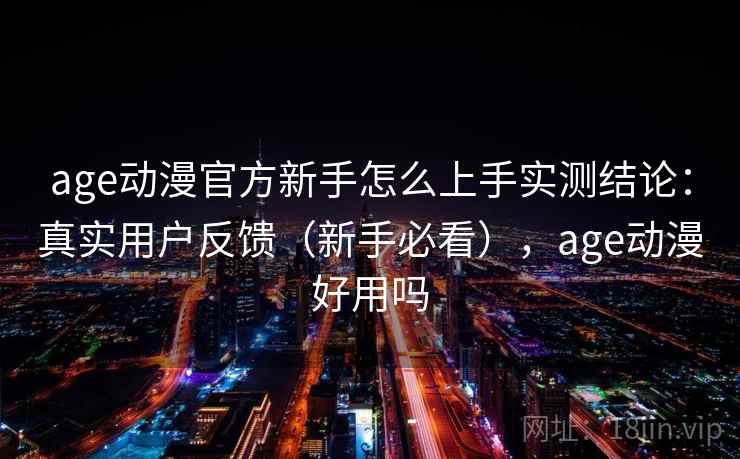 age动漫官方新手怎么上手实测结论:真实用户反馈(新手必看),age动漫好用吗 age动漫官方新手怎么上手实测结论:真实用户反馈(新手必看),age动漫好用吗