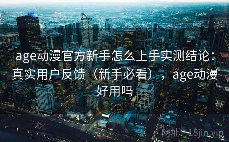 age动漫官方新手怎么上手实测结论：真实用户反馈（新手必看），age动漫好用吗