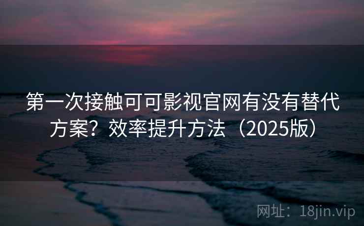 第一次接触可可影视官网有没有替代方案?效率提升方法(2025版) 第一次接触可可影视官网有没有替代方案?效率提升方法(2025版)