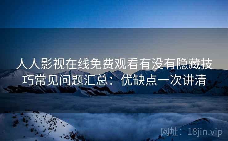 人人影视在线免费观看有没有隐藏技巧常见问题汇总:优缺点一次讲清 人人影视在线免费观看有没有隐藏技巧常见问题汇总:优缺点一次讲清