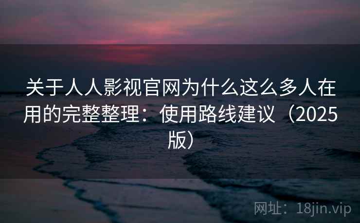 关于人人影视官网为什么这么多人在用的完整整理：使用路线建议（2025版）
