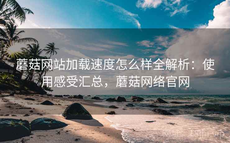 蘑菇网站加载速度怎么样全解析:使用感受汇总,蘑菇网络官网 蘑菇网站加载速度怎么样全解析:使用感受汇总,蘑菇网络官网