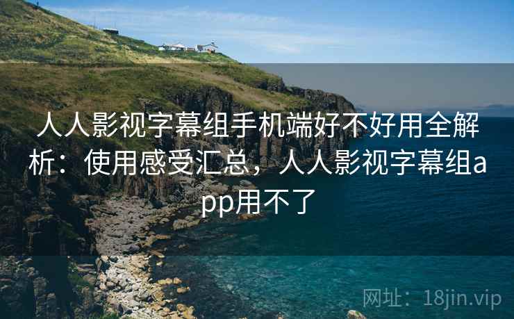 人人影视字幕组手机端好不好用全解析:使用感受汇总,人人影视字幕组app用不了 人人影视字幕组手机端好不好用全解析:使用感受汇总,人人影视字幕组app用不了