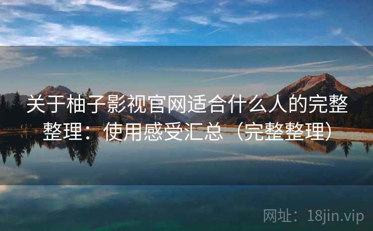 关于柚子影视官网适合什么人的完整整理：使用感受汇总（完整整理）