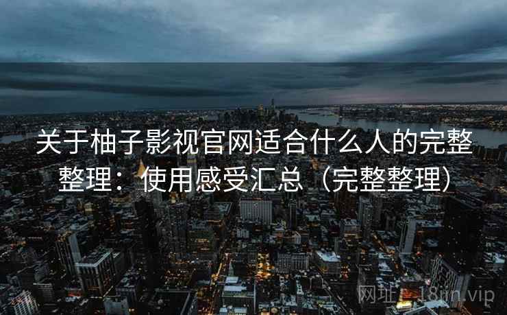 关于柚子影视官网适合什么人的完整整理:使用感受汇总(完整整理) 关于柚子影视官网适合什么人的完整整理:使用感受汇总(完整整理)