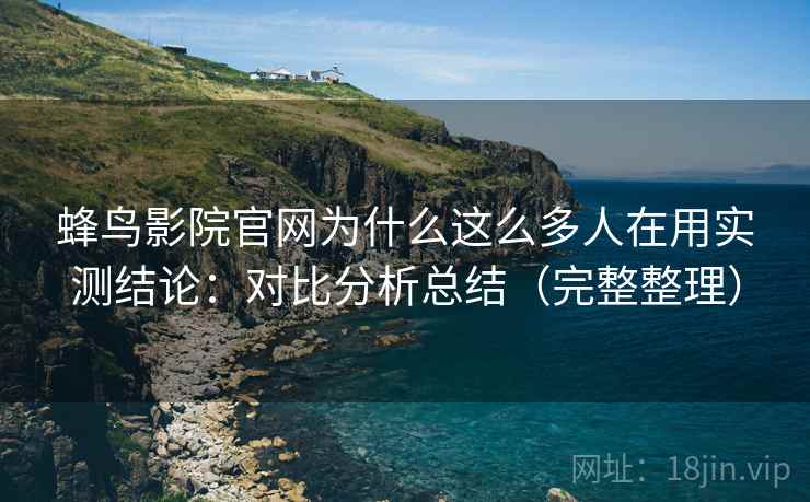 蜂鸟影院官网为什么这么多人在用实测结论:对比分析总结(完整整理) 蜂鸟影院官网为什么这么多人在用实测结论:对比分析总结(完整整理)