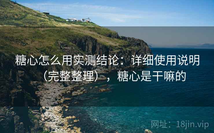 糖心怎么用实测结论:详细使用说明(完整整理),糖心是干嘛的 糖心怎么用实测结论:详细使用说明(完整整理),糖心是干嘛的