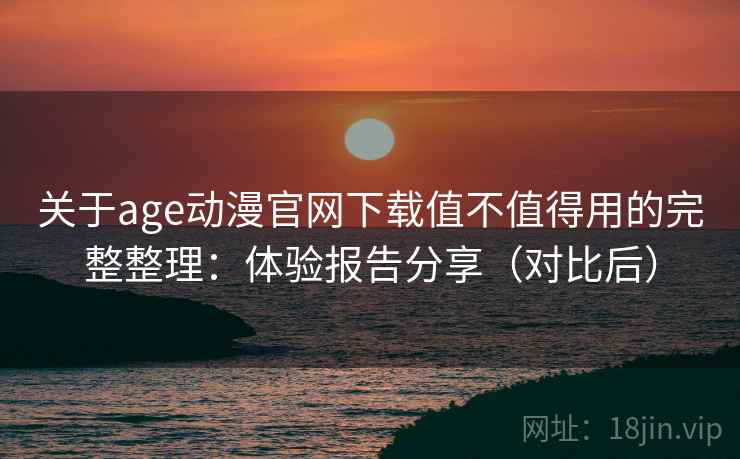关于age动漫官网下载值不值得用的完整整理:体验报告分享(对比后) 关于age动漫官网下载值不值得用的完整整理:体验报告分享(对比后)