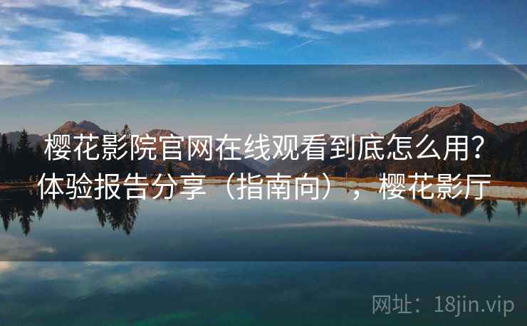 樱花影院官网在线观看到底怎么用？体验报告分享（指南向），樱花影厅