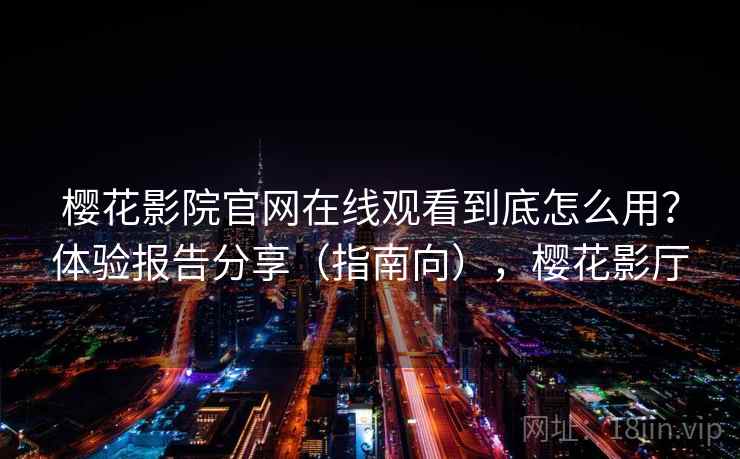 樱花影院官网在线观看到底怎么用?体验报告分享(指南向),樱花影厅 樱花影院官网在线观看到底怎么用?体验报告分享(指南向),樱花影厅