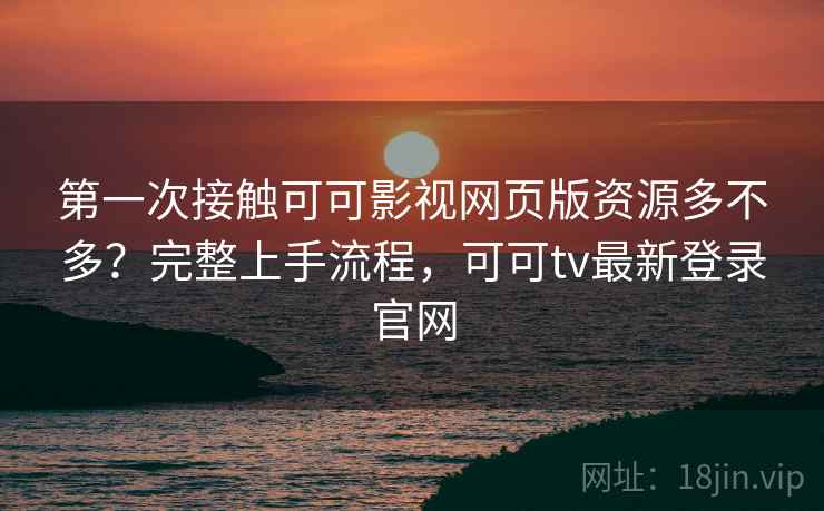 第一次接触可可影视网页版资源多不多？完整上手流程，可可tv最新登录官网