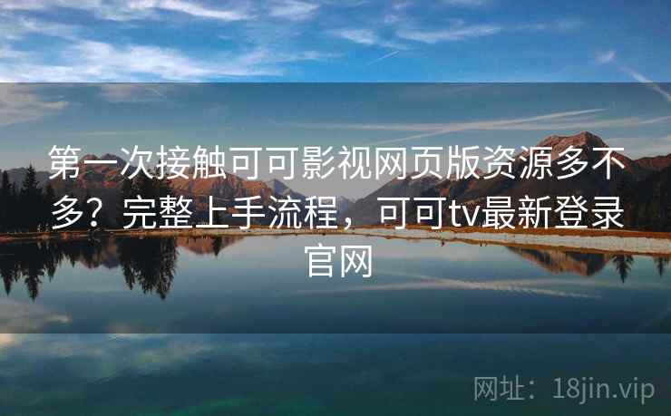 第一次接触可可影视网页版资源多不多?完整上手流程,可可tv最新登录官网 第一次接触可可影视网页版资源多不多?完整上手流程,可可tv最新登录官网