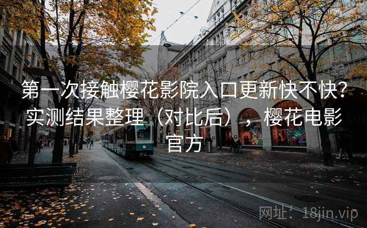 第一次接触樱花影院入口更新快不快?实测结果整理(对比后),樱花电影官方 第一次接触樱花影院入口更新快不快?实测结果整理(对比后),樱花电影官方
