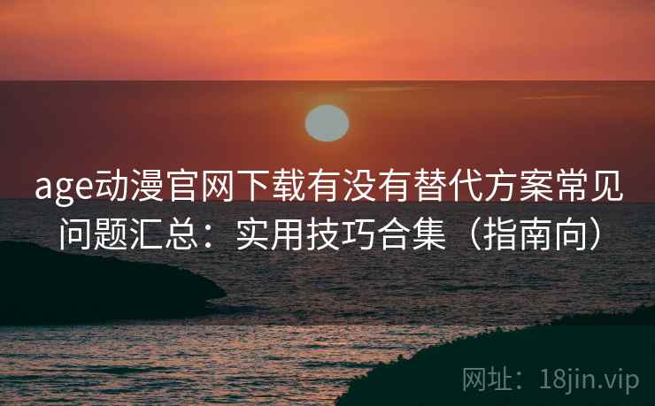 age动漫官网下载有没有替代方案常见问题汇总:实用技巧合集(指南向) age动漫官网下载有没有替代方案常见问题汇总:实用技巧合集(指南向)