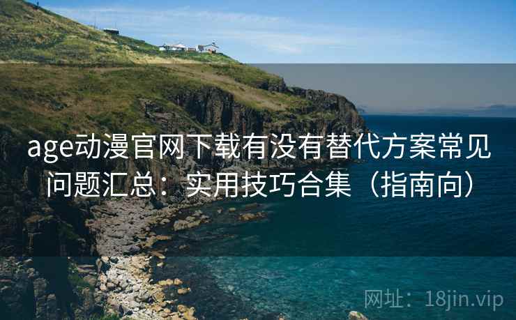 age动漫官网下载有没有替代方案常见问题汇总：实用技巧合集（指南向）
